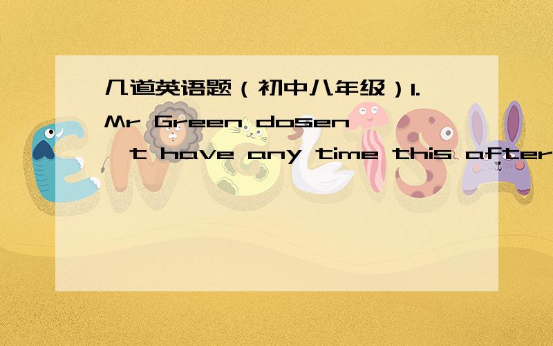 几道英语题（初中八年级）1.Mr Green dosen't have any time this afternoon（改为同义句）  Mr Green ______ _______ this afternoon2.The older girl is more outgoing（对划线部分（The older）提问）  ______ ______  is more outgoi