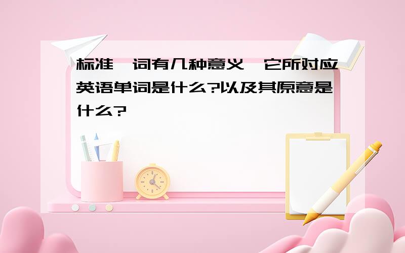 标准一词有几种意义,它所对应英语单词是什么?以及其原意是什么?