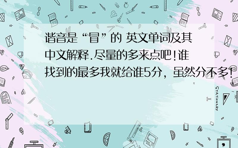 谐音是“冒”的 英文单词及其中文解释.尽量的多来点吧!谁找到的最多我就给谁5分，虽然分不多！截止日期2013年7月28日23点58分！哈哈哈