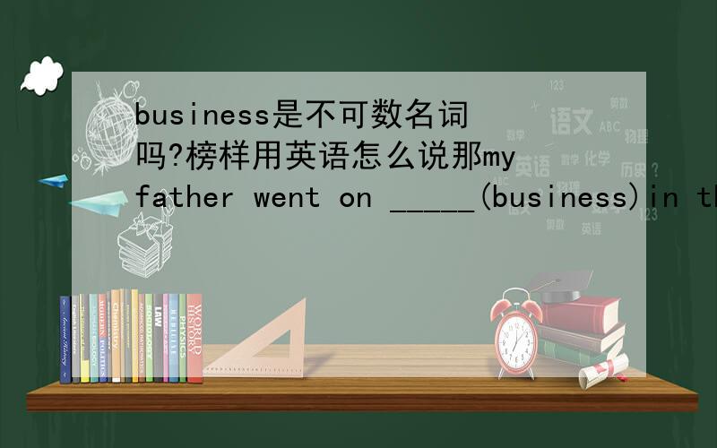 business是不可数名词吗?榜样用英语怎么说那my father went on _____(business)in the south last week中应填什么呢？？？