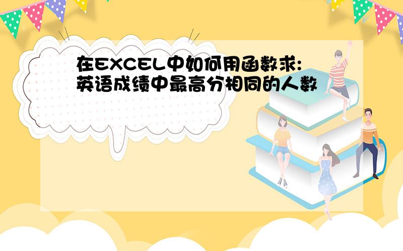 在EXCEL中如何用函数求:英语成绩中最高分相同的人数