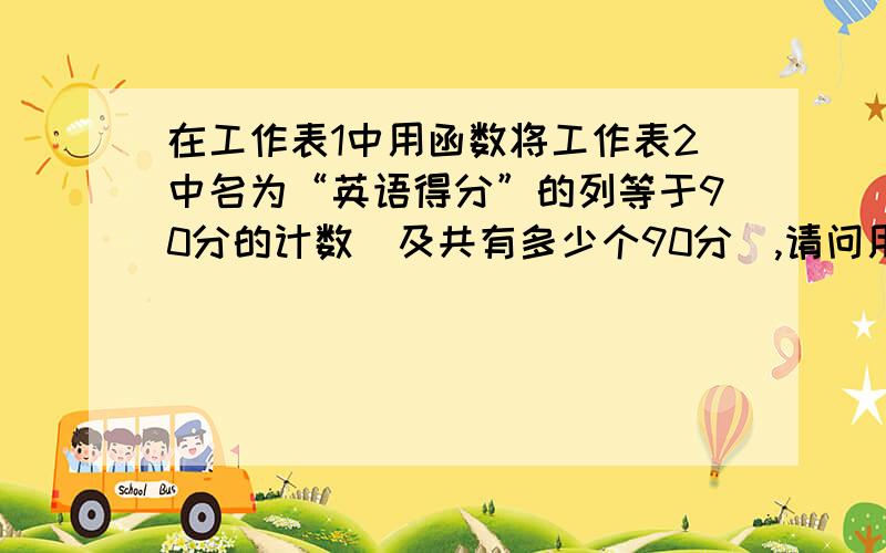 在工作表1中用函数将工作表2中名为“英语得分”的列等于90分的计数（及共有多少个90分）,请问用什么函数在EXCLE工作表1中用函数：工作表2中有列,名为：英语得分.我想将这列中英语得分等