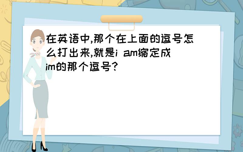 在英语中,那个在上面的逗号怎么打出来,就是i am缩定成im的那个逗号?