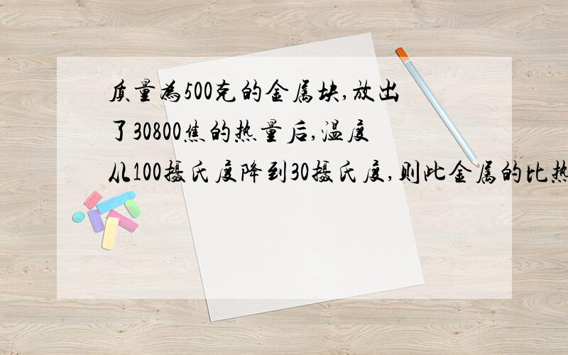 质量为500克的金属块,放出了30800焦的热量后,温度从100摄氏度降到30摄氏度,则此金属的比热是——