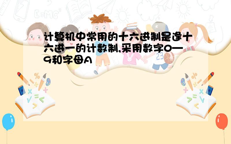 计算机中常用的十六进制是逢十六进一的计数制,采用数字0—9和字母A