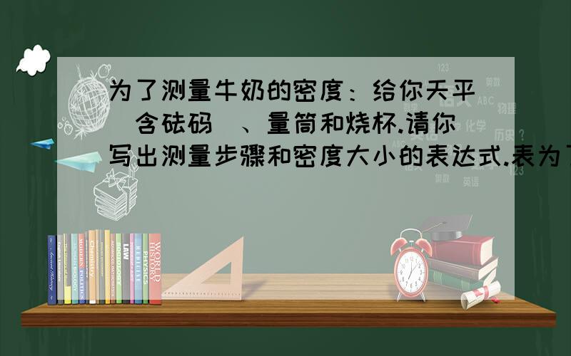 为了测量牛奶的密度：给你天平（含砝码）、量筒和烧杯.请你写出测量步骤和密度大小的表达式.表为了测量牛奶的密度：给你天平（含砝码）、量筒和烧杯.请你写出测量步骤和密度大小的