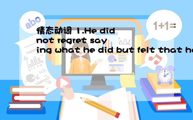 情态动词 1.He did not regret saying what he did but felt that he __ it differently.A.could have expressed B.would express2.It is said that there are plenty of hotels in that town.There __be any difficulty for you to find somewhere to stay.A.shoul