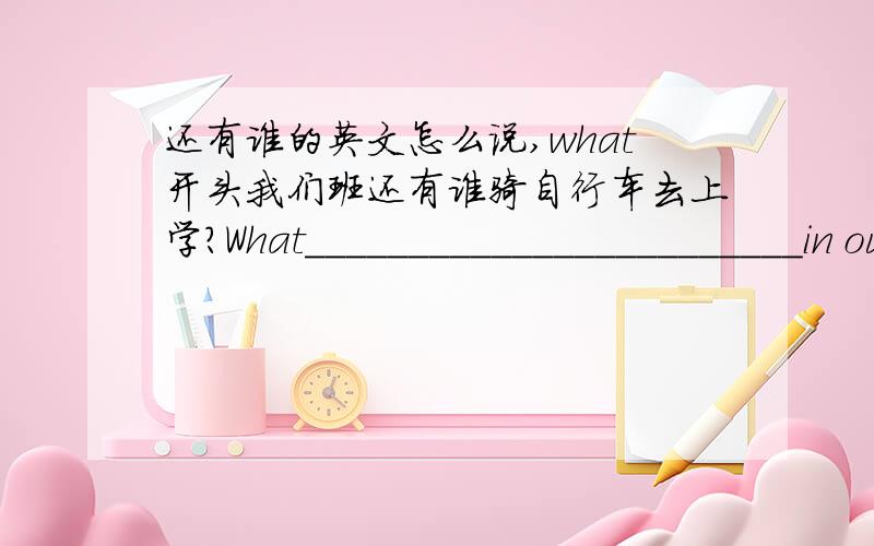 还有谁的英文怎么说,what开头我们班还有谁骑自行车去上学？What________________________in our class？