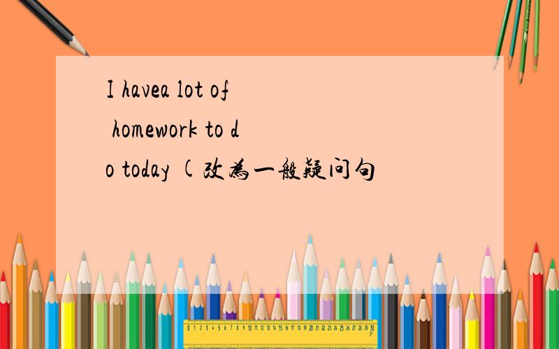 I havea lot of homework to do today (改为一般疑问句