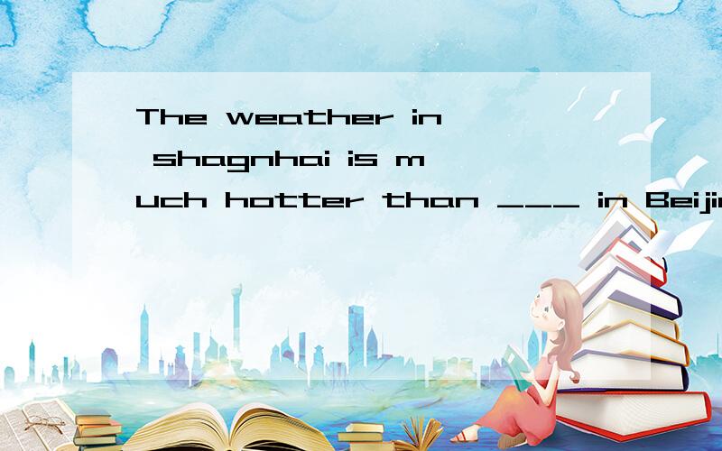 The weather in shagnhai is much hotter than ___ in BeijingA、 that B、 one C、 ones D、it