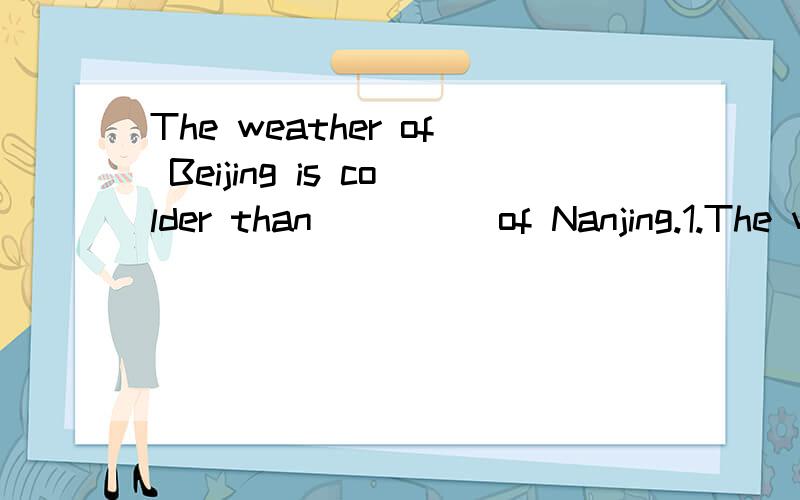 The weather of Beijing is colder than ____ of Nanjing.1.The weather of Beijing is colder than _____ of Nanjing.A.it B.that C.this D.those2.I want to tell you _____ the English perty will be held on Saturday.A.this B.that c.it D.these我要理由的,