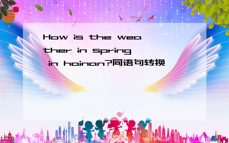 How is the weather in spring in hainan?同语句转换