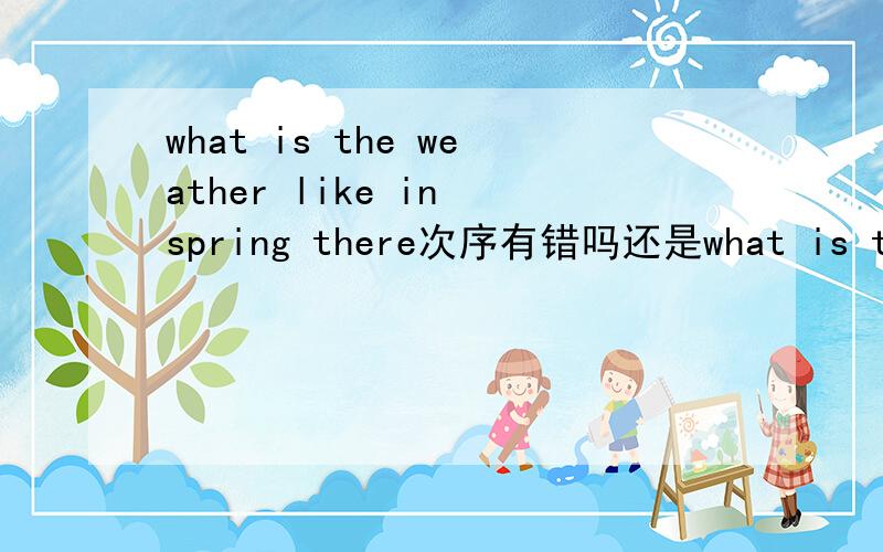 what is the weather like in spring there次序有错吗还是what is the weather like there in spring