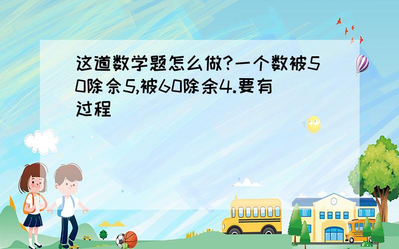 这道数学题怎么做?一个数被50除佘5,被60除余4.要有过程