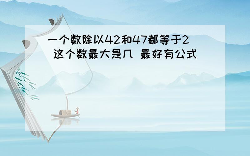 一个数除以42和47都等于2 这个数最大是几 最好有公式