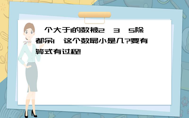 一个大于1的数被2、3、5除都余1,这个数最小是几?要有算式有过程!