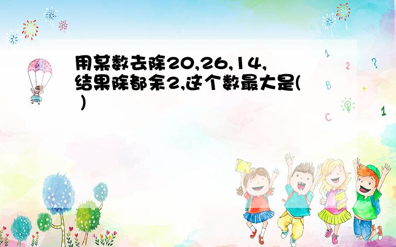 用某数去除20,26,14,结果除都余2,这个数最大是( )