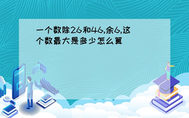 一个数除26和46,余6,这个数最大是多少怎么算