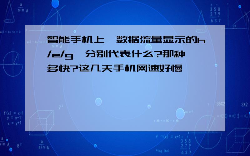 智能手机上,数据流量显示的h/e/g,分别代表什么?那种多快?这几天手机网速好慢,