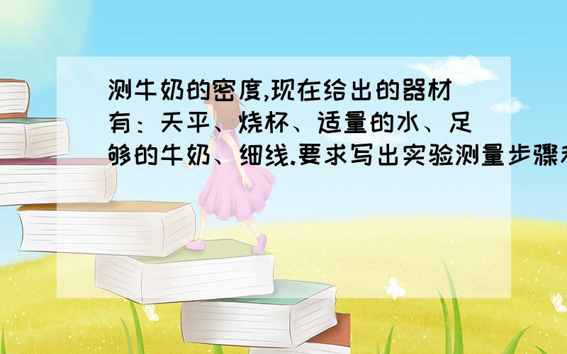 测牛奶的密度,现在给出的器材有：天平、烧杯、适量的水、足够的牛奶、细线.要求写出实验测量步骤和所需测量的物理量,并用所测的物理量写出牛奶密度表示式.详细点,谢谢（至少我能看