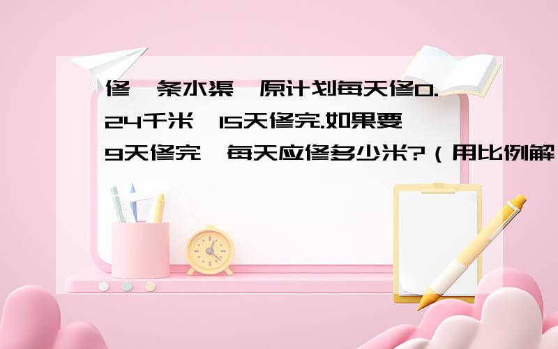 修一条水渠,原计划每天修0.24千米,15天修完.如果要9天修完,每天应修多少米?（用比例解）