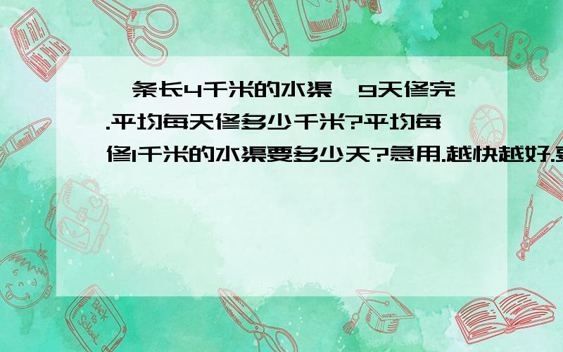 一条长4千米的水渠,9天修完.平均每天修多少千米?平均每修1千米的水渠要多少天?急用.越快越好.要算式