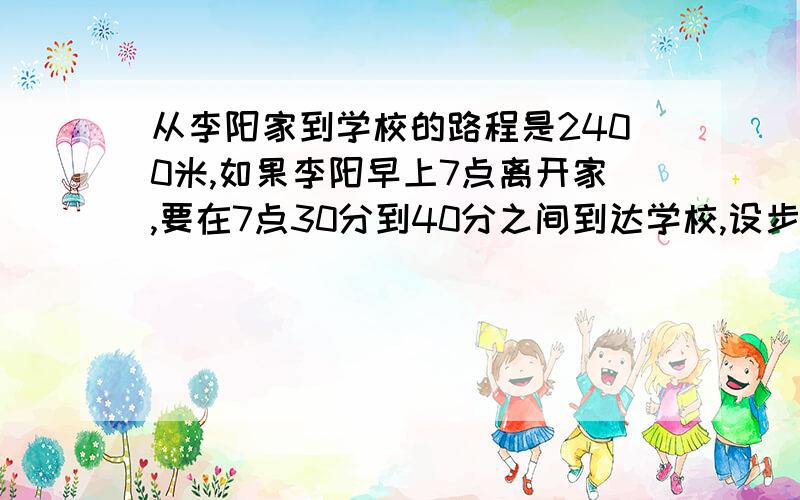 从李阳家到学校的路程是2400米,如果李阳早上7点离开家,要在7点30分到40分之间到达学校,设步行速度为x米/分,则可列不等式组为-------------,李阳步行速度的范围是--------------------.