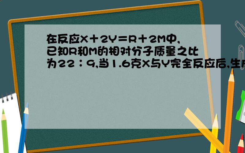 在反应X＋2Y＝R＋2M中,已知R和M的相对分子质量之比为22∶9,当1.6克X与Y完全反应后,生成4.4克R,则在反应中X与Y的相对分子质量之比为什么（求过程）一定给分