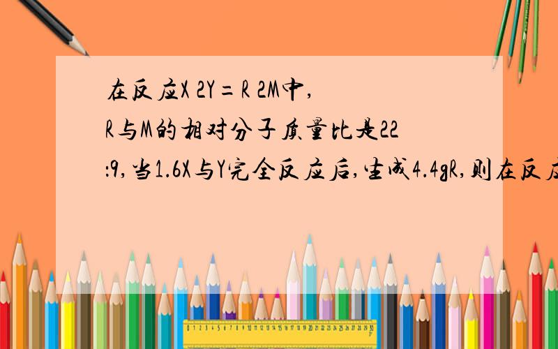 在反应X 2Y=R 2M中,R与M的相对分子质量比是22：9,当1．6X与Y完全反应后,生成4．4gR,则在反应中 Y和M的质量比是