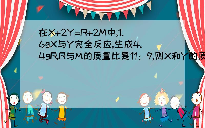 在X+2Y=R+2M中,1.6gX与Y完全反应,生成4.4gR,R与M的质量比是11：9,则X和Y的质量比是A 23：9 B 16:9 C 32:9 D 46:9