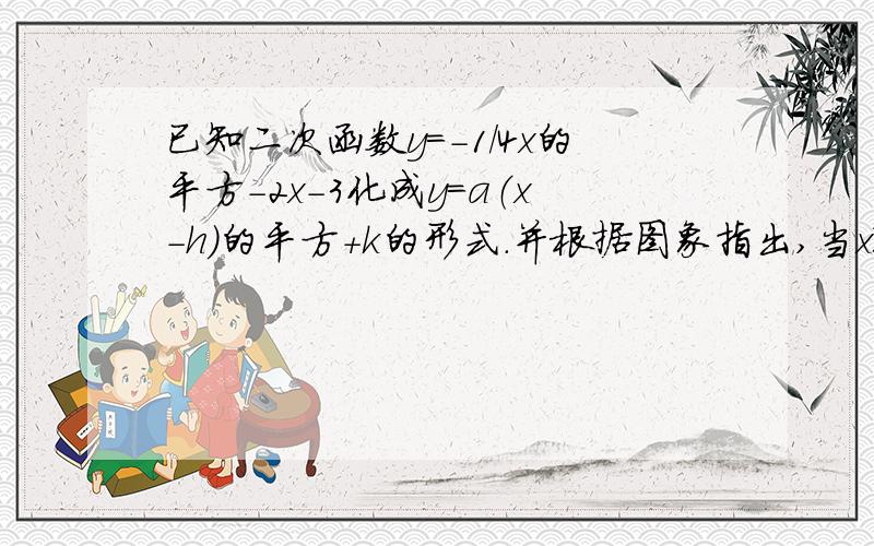 已知二次函数y=-1/4x的平方-2x-3化成y=a（x-h）的平方+k的形式.并根据图象指出,当x取何值时,y随x的增大而减小当x取何值时,y有最大（小）值,值是多少?求抛物线与x轴、y轴的交点坐标根据图象指