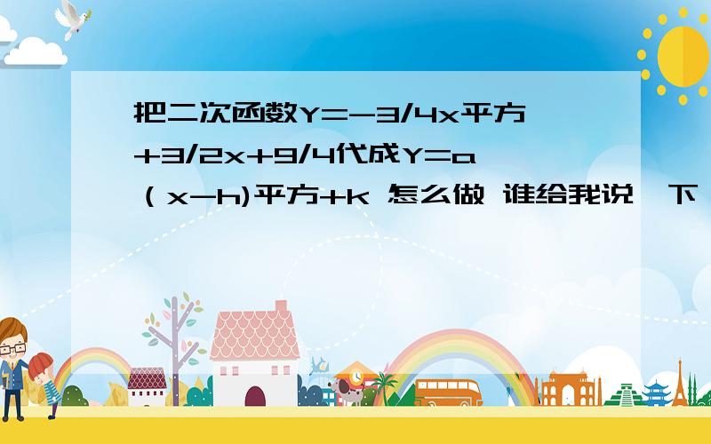 把二次函数Y=-3/4x平方+3/2x+9/4代成Y=a（x-h)平方+k 怎么做 谁给我说一下 要过程