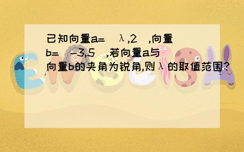 已知向量a=（λ,2）,向量b=（-3,5）,若向量a与向量b的夹角为锐角,则λ的取值范围?