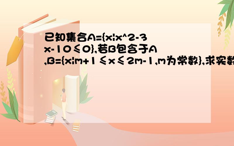 已知集合A={x|x^2-3x-10≤0},若B包含于A,B={x|m+1≤x≤2m-1,m为常数},求实数的取值范围