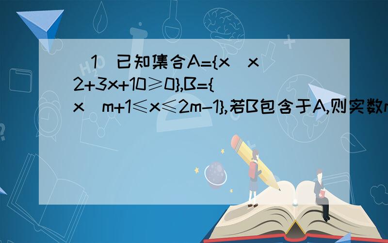 (1)已知集合A={x|x^2+3x+10≥0},B={x|m+1≤x≤2m-1},若B包含于A,则实数m的取值范围为多少(2)A={x|-2≤x≤5},B{m+1≤x≤2m-4},B包含于A,求m的取值范围我说B包含于A别告诉我听不懂= B含于A呢？