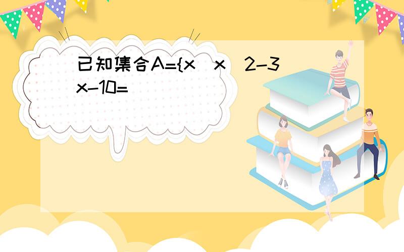 已知集合A={x|x^2-3x-10=