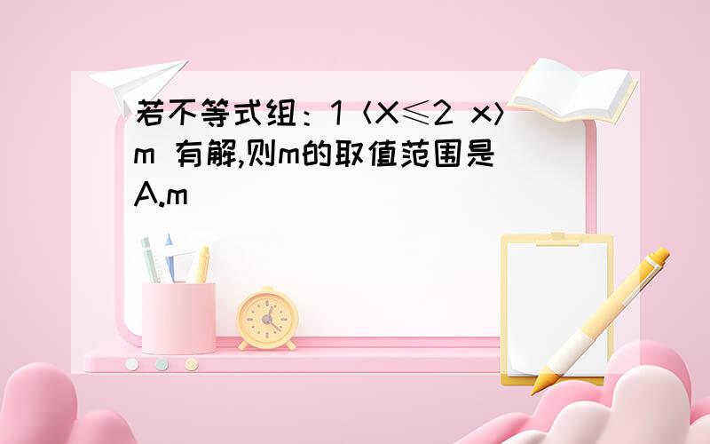 若不等式组：1＜X≤2 x＞m 有解,则m的取值范围是 A.m