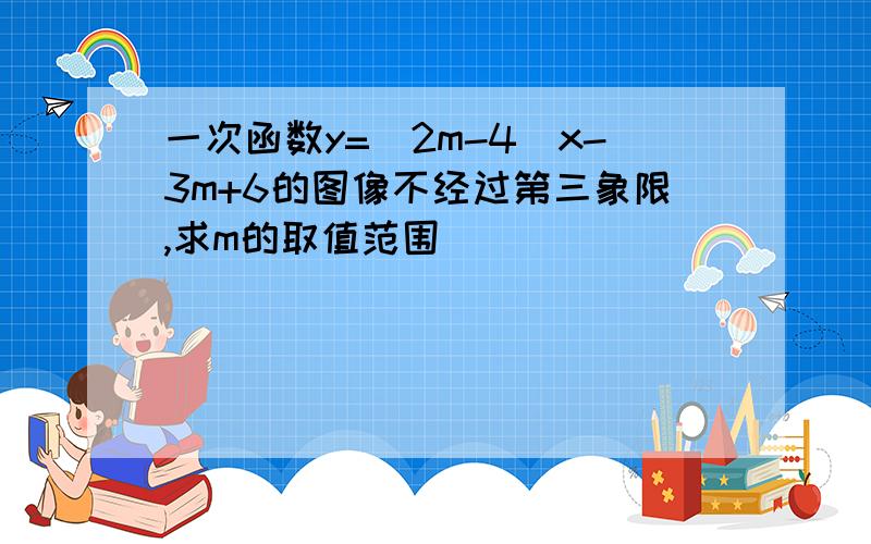 一次函数y=(2m-4)x-3m+6的图像不经过第三象限,求m的取值范围