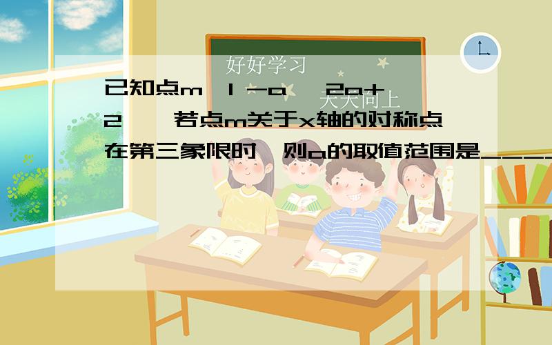 已知点m【1 -a ,2a+2】,若点m关于x轴的对称点在第三象限时,则a的取值范围是____若点m在第二、第四象限的角平分线上时,则a=____?