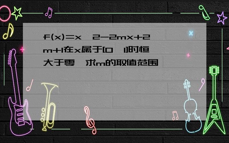 f(x)=x^2-2mx+2m+1在x属于[0,1]时恒大于零,求m的取值范围