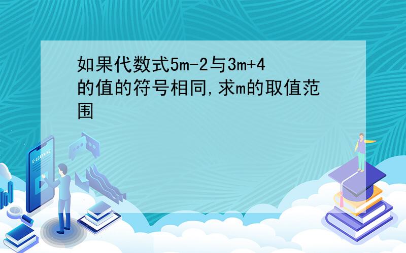 如果代数式5m-2与3m+4的值的符号相同,求m的取值范围