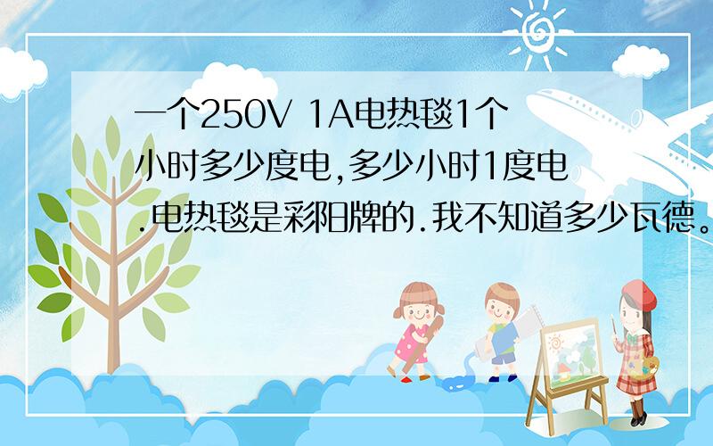 一个250V 1A电热毯1个小时多少度电,多少小时1度电.电热毯是彩阳牌的.我不知道多少瓦德。