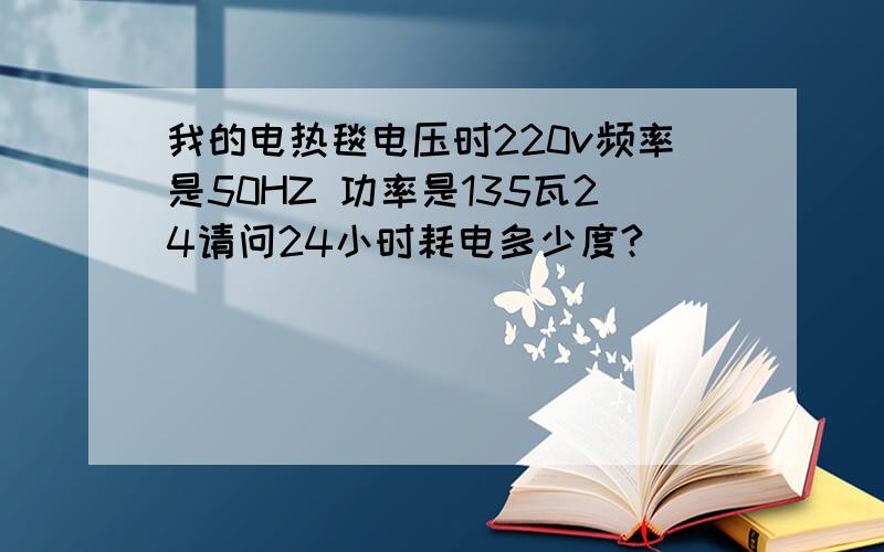 我的电热毯电压时220v频率是50HZ 功率是135瓦24请问24小时耗电多少度?