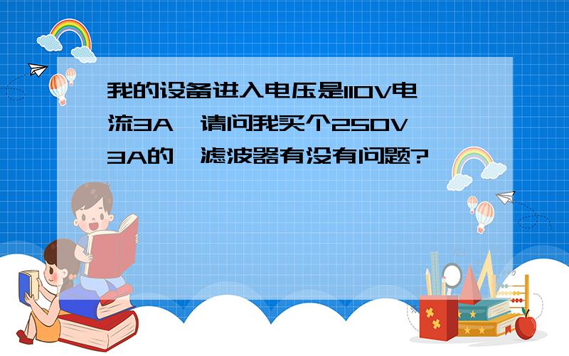 我的设备进入电压是110V电流3A,请问我买个250V,3A的,滤波器有没有问题?