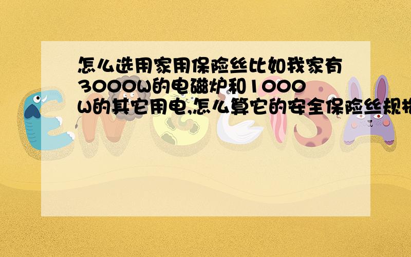 怎么选用家用保险丝比如我家有3000W的电磁炉和1000W的其它用电,怎么算它的安全保险丝规格啊.如果要同时用电磁炉和电饭堡行得通吗?一班家用功率最大可到多少?