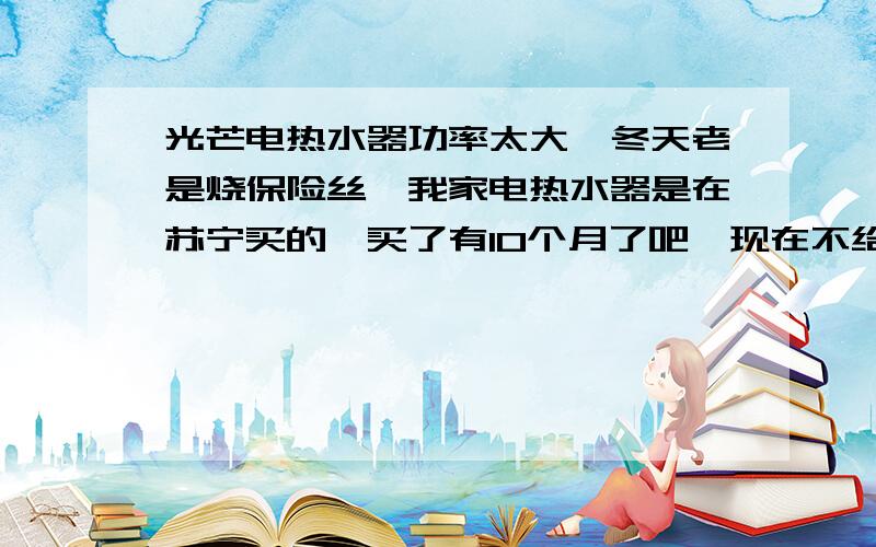 光芒电热水器功率太大,冬天老是烧保险丝,我家电热水器是在苏宁买的,买了有10个月了吧,现在不给退换货了,郁闷呢.夏天用的时候蛮好的,冬天一用,外面保险丝就烧掉了,都烧掉两回了,现在我