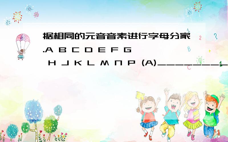 据相同的元音音素进行字母分家.A B C D E F G H J K L M N P (A)________ (B)________ (F)__________-依据相同的元音音素进行字母分家.A B C D E F G H J K L M N P (A)________ (B)________ (F)__________-