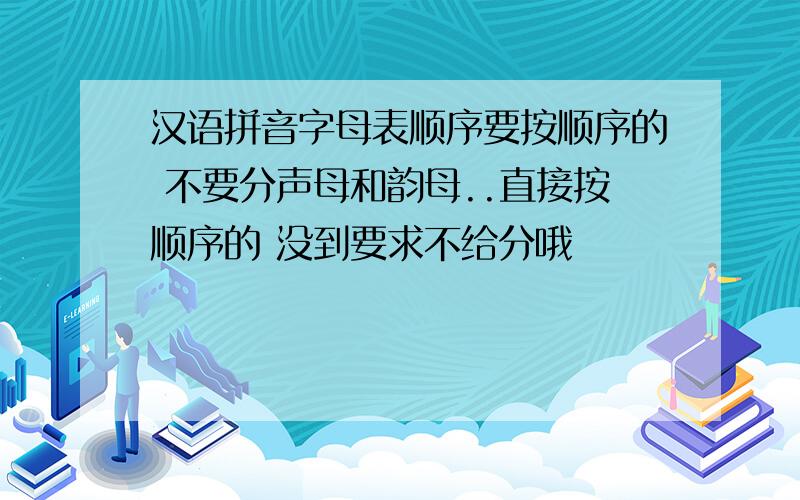 汉语拼音字母表顺序要按顺序的 不要分声母和韵母..直接按顺序的 没到要求不给分哦