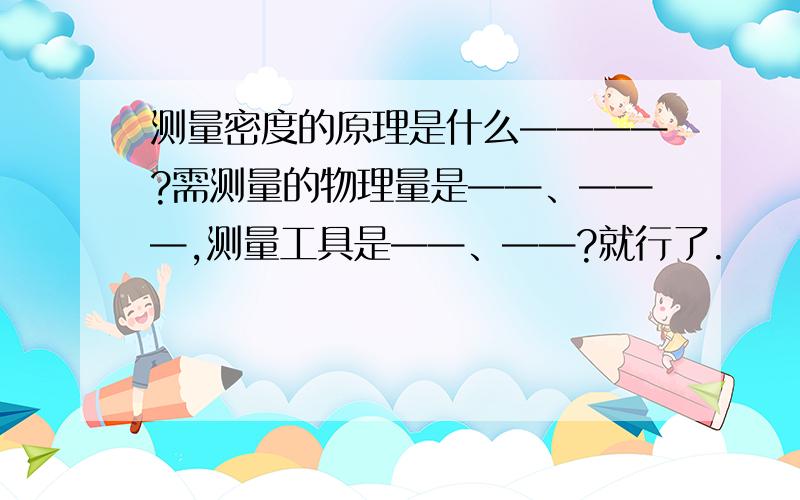 测量密度的原理是什么————?需测量的物理量是——、———,测量工具是——、——?就行了.