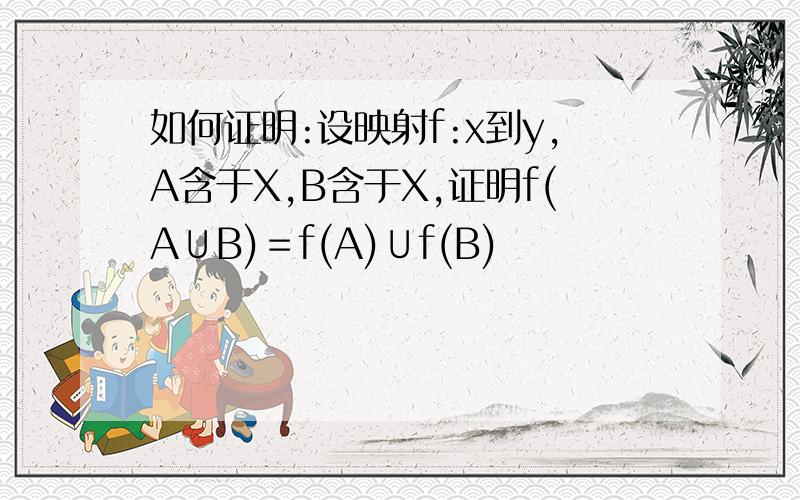 如何证明:设映射f:x到y,A含于X,B含于X,证明f(A∪B)＝f(A)∪f(B)